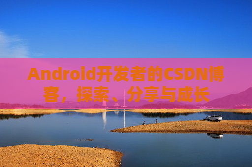 Android开发者的CSDN博客，探索、分享与成长